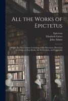 All the Works of Epictetus : Which Are Now Extant; Consisting of His Discourses, Preserved by Arrian, in Four Books, the Enchiridion, and Fragments