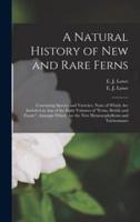 A Natural History of New and Rare Ferns : Containing Species and Varieties, None of Which Are Included in Any of the Eight Volumes of "Ferns, British and Exotic", Amongst Which Are the New Hymenophyllums and Trichomanes