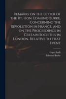 Remarks on the Letter of the Rt. Hon. Edmund Burke, Concerning the Revolution in France, and on the Proceedings in Certain Societies in London, Relative to That Event