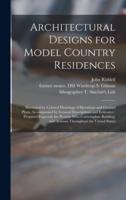 Architectural Designs for Model Country Residences : Illustrated by Colored Drawings of Elevations and Ground Plans, Accompanied by General Descriptions and Estimates : Prepared Expressly for Persons Who Contemplate Building, and Artisans Throughout...