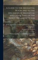 A Guide to the Mediaeval Room and to the Specimens of Mediaeval and Later Times in the Gold Ornament Room : With Fourteen Plates and a Hundred and Ninety-four Illustrations