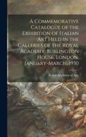 A Commemorative Catalogue of the Exhibition of Italian Art Held in the Galleries of the Royal Academy, Burlington House, London, January-March, 1930