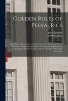 Golden Rules of Pediatrics : Aphorisms, Observations, and Precepts on the Science and Art of Pediatrics : Giving Practical Rules for Diagnosis and Prognosis, the Essentials of Infant Feeding, and the Principles of Scientific Treatment