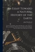 An Essay Toward a Natural History of the Earth: and Terrestrial Bodies, Especially Minerals: as Also of the Sea, Rivers, and Springs. With an Account of the Universal Deluge: and of the Effects That It Had Upon the Earth