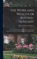 The Work and Wealth of Austria-Hungary : a Series of Articles Surveying Economic, Financial and Industrial Conditions in the Dual Monarchy During the War