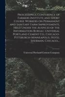 Proceedings, Conference of Farmers Institute and Short Course Workers on Permanent and Sanitary Farm Improvements, Held Under the Auspices of the Information Bureau, Universal Portland Cement Co., Chicago-Pittsburgh-Minneapolis, Hotel Sherman, Chicago,...