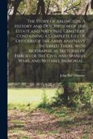 The Story of Arlington. A History and Description of the Estate and National Cemetery, Containing a Complete List of Officers of the Army and Navy Interred There, With Biographical Sketches of Heroes of the Civil and Spanish Wars, and Notable Memorial...