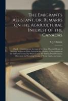 The Emigrant's Assistant, or, Remarks on the Agricultural Interest of the Canadas [microform] : Part I. : Containing an Account of the Most Effectual Means of Assisting Settlers on Their Arrival in the Country--observations on the Different Tenures By...