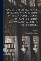 Ancestors of Florence Julia Brown, and Some of Their Descendants [By] Walter LeRoy Brown [And] M. Theta Hakes Brown.