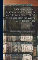 A Genealogical Account of the Mayo and Elton Families of the Counties of Wilts and Hereford; With an Appendix, Containing Genealogies, for the Most Part Not Hitherto Published, of Certain Families Allied by Marriage to the Family of Mayo: