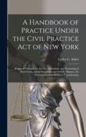 A Handbook of Practice Under the Civil Practice Act of New York : Prepared Primarily for the Use of Students, and Presenting in Brief Form, and in Simplified and Orderly Manner, the Portions Essential for Their Consideration