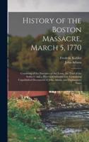 History of the Boston Massacre, March 5, 1770; Consisting of the Narrative of the Town, the Trial of the Soldiers: and a Historical Introduction, Containing Unpublished Documents of John Adams, and Explanatory Notes