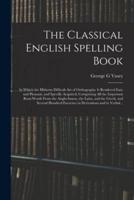 The Classical English Spelling Book; in Which the Hitherto Difficult Art of Orthography is Rendered Easy and Pleasant, and Speedly Acquired, Comprising All the Important Root-words From the Anglo-Saxon, the Latin, and the Greek; and Several Hundred...