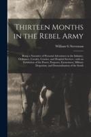 Thirteen Months in the Rebel Army : Being a Narrative of Personal Adventures in the Infantry, Ordnance, Cavalry, Courier, and Hospital Services ; With an Exhibition of the Power, Purposes, Earnestness, Military Despotism, and Demoralization of the South