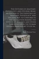 The Outlines of Anatomy, Physiology, and Hygiene. Being an Edition of The Essentials of Anatomy, Physiology, and Hygiene, Rev. to Conform to the Legislation Making the Effects of Alcohol and Other Narcotics Upon the Human System a Mandatory Study In...