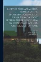 Reply of William Morris, Member of the Legislative Council of Upper Canada to Six Letters Addressed to Him by John Strachan, D.D., Archdeacon of York [Microform]