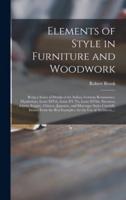 Elements of Style in Furniture and Woodwork : Being a Series of Details of the Italian, German Renaissance, Elizabethan, Louis XIVth, Louis XV Th, Louis XVIth, Sheraton, Adams, Empire, Chinese, Japanese, and Moresque Styles Carefully Drawn From The...