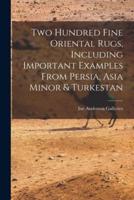 Two Hundred Fine Oriental Rugs, Including Important Examples From Persia, Asia Minor & Turkestan