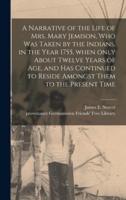 A Narrative of the Life of Mrs. Mary Jemison, Who Was Taken by the Indians, in the Year 1755, When Only About Twelve Years of Age, and Has Continued to Reside Amongst Them to the Present Time