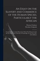 An Essay on the Slavery and Commerce of the Human Species, Particularly the African : Translated From a Latin Dissertation Which Was Honoured With the First Prize in the University of Cambridge, for the Year 1785, With Additions