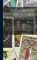 The Secrets of the Invisible World Disclos'd: or, an Universal History of Apparitions Sacred and Prophane, Under All Denominations; Whether, Angelical, Diabolical, or Human-souls Departed. Shewing I. Their Various Returns to This World; With Sure Rules...