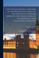 Fasti Dunelmenses, a Record of the Beneficed Clergy of the Diocese of Durham Down to the Dissolution of the Monastic and Collegiate Churches