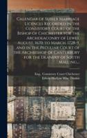 Calendar of Sussex Marriage Licences Recorded in the Consistory Court of the Bishop of Chichester for the Archdeaconry of Lewes, August, 1670, to March, 1728-9, and in the Peculiar Court of the Archbishop of Canterbury for the Deanery of South Malling,...