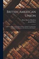 British American Union [microform] : a Review of Hon. Joseph Howe's Essay, Entitled "Confederation Considered in Relation to the Interests of the Empire"