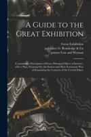 A Guide to the Great Exhibition : Containing a Description of Every Principal Object of Interest : With a Plan, Pointing out the Easiest and Most Systematic Way of Examining the Contents of the Crystal Palace