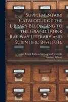 Supplementary Catalogue of the Library Belonging to the Grand Trunk Railway Literary and Scientific Institute [Microform]