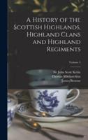 A History of the Scottish Highlands, Highland Clans and Highland Regiments; Volume 5