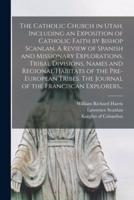 The Catholic Church in Utah, Including an Exposition of Catholic Faith by Bishop Scanlan. A Review of Spanish and Missionary Explorations. Tribal Divisions, Names and Regional Habitats of the Pre-European Tribes. The Journal of the Franciscan Explorers...