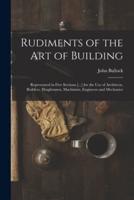 Rudiments of the Art of Building : Represented in Five Sections [...] for the Use of Architects, Builders, Draghtsmen, Machinists, Engineers and Mechanics