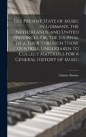 The Present State of Music in Germany, the Netherlands, and United Provinces. Or, the Journal of a Tour Through Those Countries, Undertaken to Collect Materials for a General History of Music