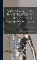 A Treatise on the Investigation of Titles to Real Estate in Ontario [microform] : With a Precendent for an Abstract