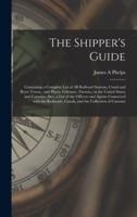 The Shipper's Guide; Containing a Complete List of All Railroad Stations, Canal and River Towns, (and Places Tributary Thereto,) in the United States and Canadas. Also, a List of the Officers and Agents Connected With the Railroads, Canals, and The...