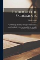 Luther on the Sacraments : or the Distinctive Doctrines of the Evang. Lutheran Church, Respecting Baptism and the Lord's Supper ; Containing a Sermon on Baptism, a Letter on Anabaptism, and His Larger Confession on the Lord's Supper