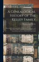 A Genealogical History of the Kelley Family : Descended From Joseph Kelley of Norwich, Connecticut, With Much Biographical Matter Concerning the First Four Generations, and Notes of Inflowing Female Lines
