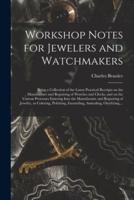 Workshop Notes for Jewelers and Watchmakers : Being a Collection of the Latest Practical Receipts on the Manufacture and Repairing of Watches and Clocks, and on the Various Processes Entering Into the Manufacture and Repairing of Jewelry, as Coloring,...