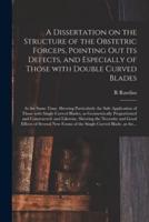A Dissertation on the Structure of the Obstetric Forceps, Pointing out Its Defects, and Especially of Those With Double Curved Blades: at the Same Time, Shewing Particularly the Safe Application of Those With Single Curved Blades, as Geometrically...