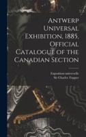 Antwerp Universal Exhibition, 1885, Official Catalogue of the Canadian Section [microform]