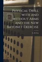 Physical Drill With and Without Arms and the New Bayonet Exercise [Electronic Resource]