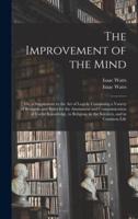The Improvement of the Mind : or, a Supplement to the Art of Logick: Containing a Variety of Remarks and Rules for the Attainment and Communication of Useful Knowledge, in Religion, in the Sciences, and in Common Life