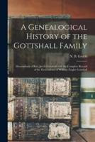 A Genealogical History of the Gottshall Family : Descendents of Rev. Jacob Gottshall With the Complete Record of the Descendents of William Ziegler Gottshall
