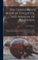 The Gentlemen's Book of Etiquette, and Manual of Politeness : Being a Complete Guide for a Gentleman's Conduct in All His Relations Towards Society ... From the Best French, English, and American Authorities
