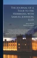 The Journal of a Tour to the Herbrides, With Samuel Johnson, LL.D.; Containing Some Poetical Pieces by Dr. Johnson, Relative to the Tour, and Never Before Published; a Series of His Conversation, Literary Anecdotes and Opinions of Men and Books; With...