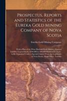 Prospectus, Reports and Statistics of the Eureka Gold Mining Company of Nova Scotia [microform] : With a Plan of the Wine Harbour Gold District : Limited Liability, Capital Stock, $100,000 in 100,000 Shares of $1 Each : to Be Organized Under a Special...