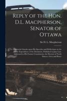 Reply of the Hon. D.L. Macpherson, Senator of Ottawa [microform] : to Ministerial Attacks Upon His Speeches and Reflections on the Public Expenditure of the Dominion, Published in June Last, Addressed to His Former Constituents, the Electors of North...