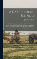 A Gazetteer of Illinois : in Three Parts, Containing a General View of the State, a General View of Each County, and a Particular Description of Each Town, Settlement, Stream, Prairie, Bottom, Bluff, Etc.--alphabetically Arranged