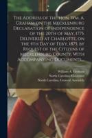 The Address of the Hon. Wm. A. Graham on the Mecklenburg Declaration of Independence of the 20th of May, 1775. Delivered at Charlotte, on the 4th Day of Feb'y, 1875, by Request of the Citizens of Mecklenburg County. With Accompanying Documents,...
